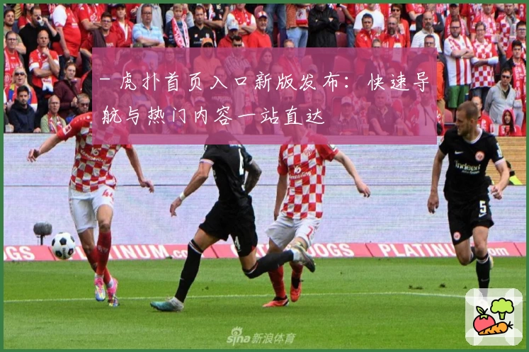 - 虎扑首页入口新版发布：快速导航与热门内容一站直达