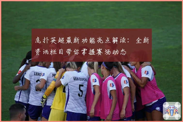 虎扑英超最新功能亮点解读：全新资讯栏目带你掌握赛场动态