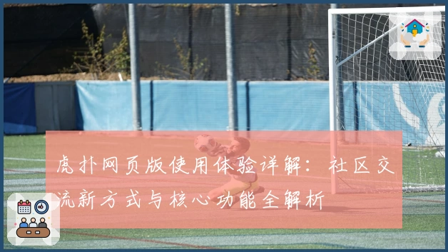 虎扑网页版使用体验详解：社区交流新方式与核心功能全解析