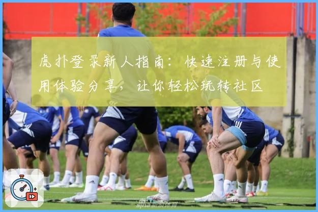 虎扑登录新人指南：快速注册与使用体验分享，让你轻松玩转社区