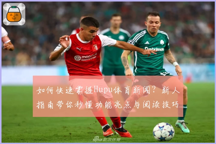 如何快速掌握Hupu体育新闻？新人指南带你秒懂功能亮点与阅读技巧