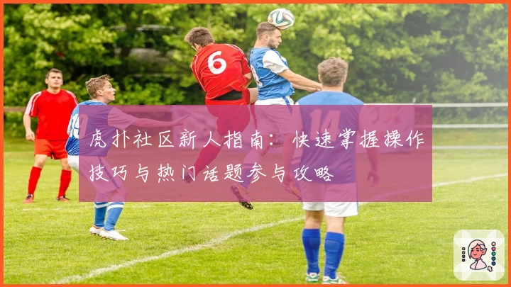 虎扑社区新人指南：快速掌握操作技巧与热门话题参与攻略