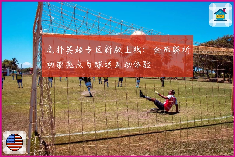 虎扑英超专区新版上线：全面解析功能亮点与球迷互动体验