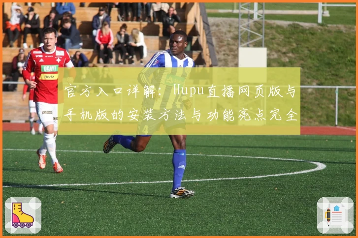 官方入口详解：Hupu直播网页版与手机版的安装方法与功能亮点完全解析
