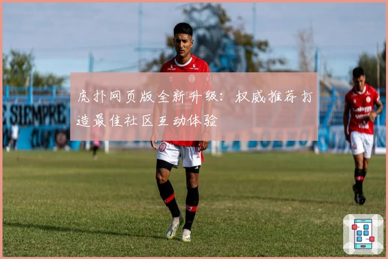 虎扑网页版全新升级：权威推荐打造最佳社区互动体验