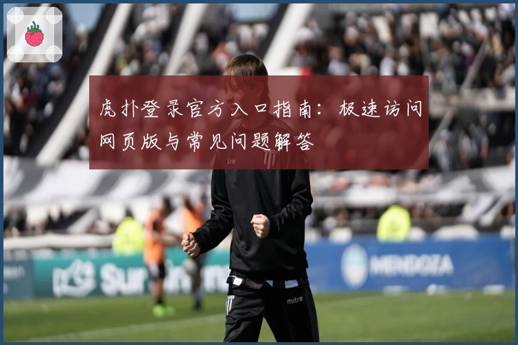 虎扑登录官方入口指南:极速访问网页版与常见问题解答