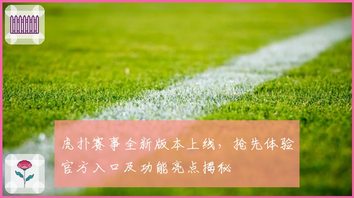 虎扑赛事全新版本上线，抢先体验官方入口及功能亮点揭秘