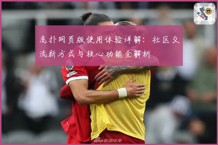 虎扑网页版使用体验详解：社区交流新方式与核心功能全解析