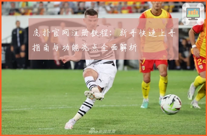 虎扑官网注册教程：新手快速上手指南与功能亮点全面解析