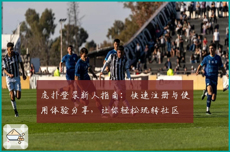 虎扑登录新人指南：快速注册与使用体验分享，让你轻松玩转社区