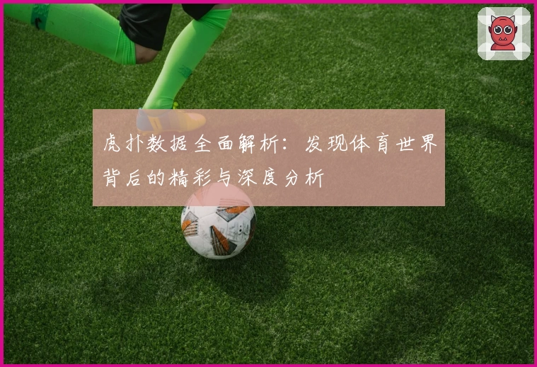 虎扑数据全面解析：发现体育世界背后的精彩与深度分析