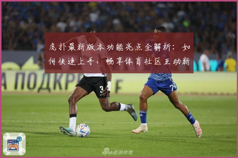 虎扑最新版本功能亮点全解析：如何快速上手，畅享体育社区互动新体验