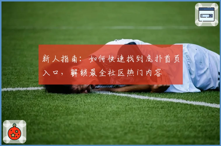 新人指南:如何快速找到虎扑首页入口,解锁最全社区热门内容