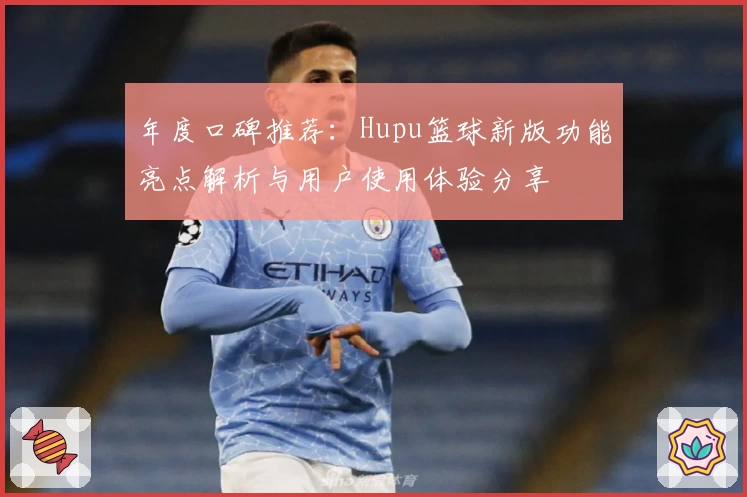 年度口碑推荐：Hupu篮球新版功能亮点解析与用户使用体验分享