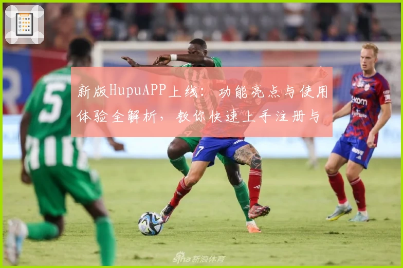 新版HupuAPP上线：功能亮点与使用体验全解析，教你快速上手注册与安装教程