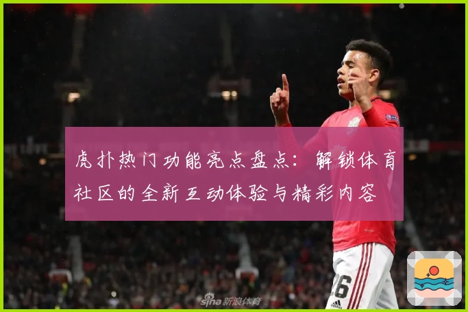 虎扑热门功能亮点盘点：解锁体育社区的全新互动体验与精彩内容