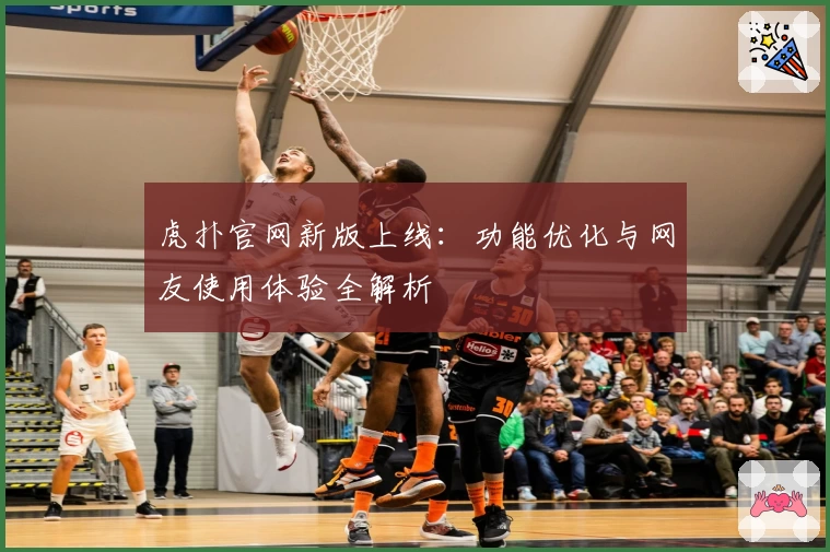 虎扑官网新版上线：功能优化与网友使用体验全解析