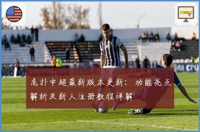 虎扑中超最新版本更新：功能亮点解析及新人注册教程详解
