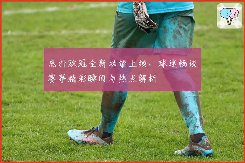 虎扑欧冠全新功能上线，球迷畅谈赛事精彩瞬间与热点解析