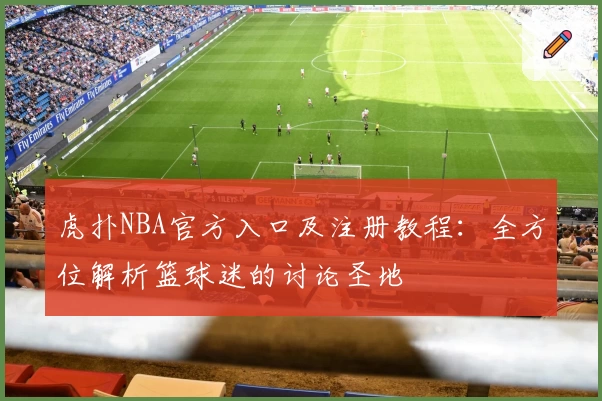 虎扑NBA官方入口及注册教程：全方位解析篮球迷的讨论圣地