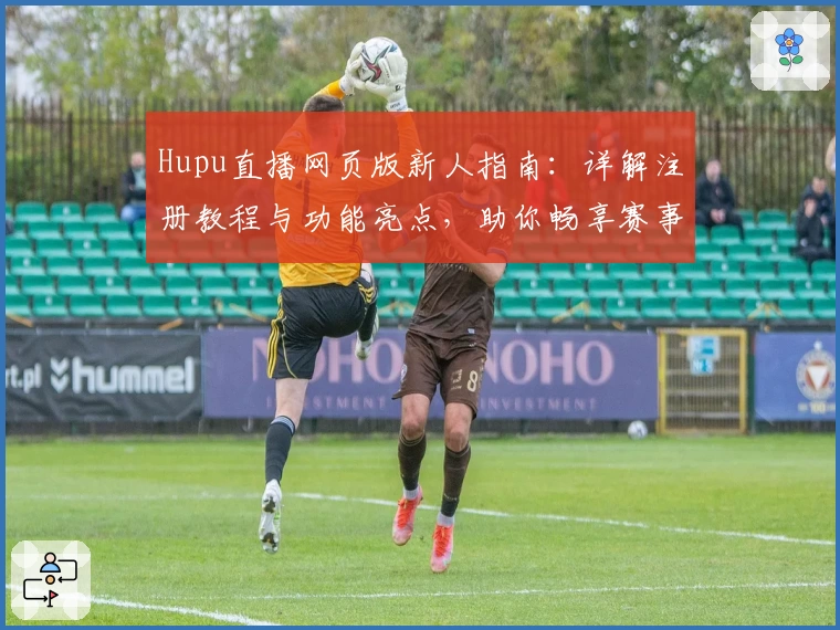 Hupu直播网页版新人指南：详解注册教程与功能亮点，助你畅享赛事精彩瞬间