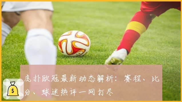 虎扑欧冠最新动态解析：赛程、比分、球迷热评一网打尽