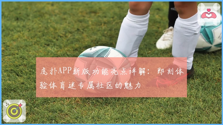 虎扑APP新版功能亮点详解：即刻体验体育迷专属社区的魅力