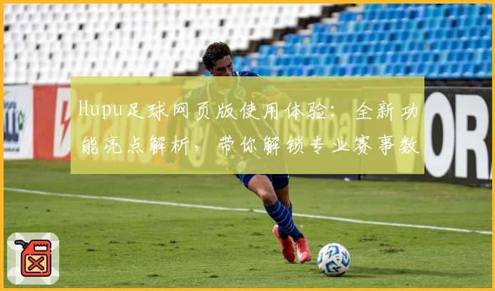 Hupu足球网页版使用体验:全新功能亮点解析,带你解锁专业赛事数据