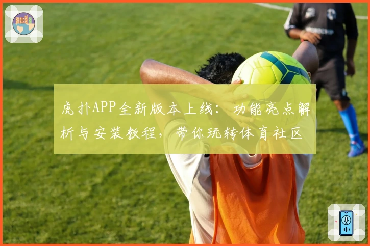 虎扑APP全新版本上线：功能亮点解析与安装教程，带你玩转体育社区新体验