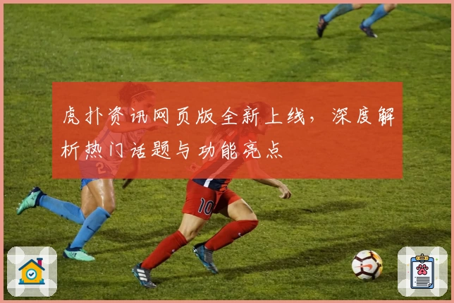 虎扑资讯网页版全新上线，深度解析热门话题与功能亮点