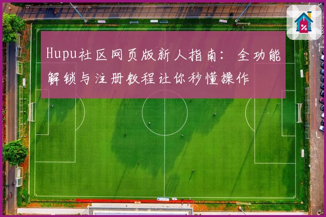 Hupu社区网页版新人指南：全功能解锁与注册教程让你秒懂操作