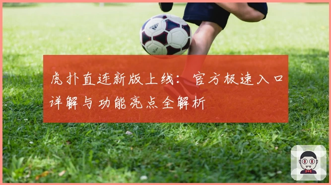 虎扑直连新版上线：官方极速入口详解与功能亮点全解析