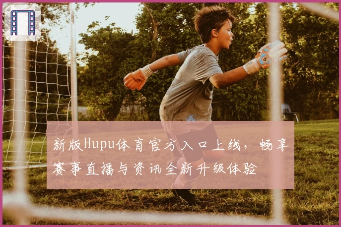 新版Hupu体育官方入口上线,畅享赛事直播与资讯全新升级体验