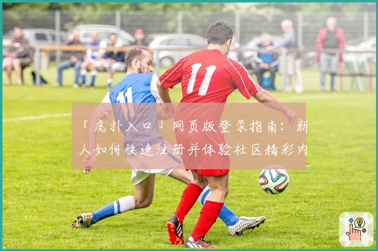 「虎扑入口」网页版登录指南：新人如何快速注册并体验社区精彩内容