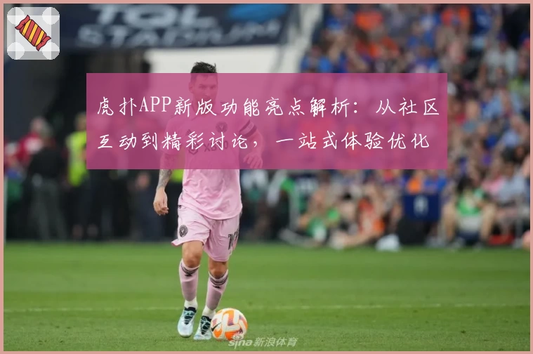 虎扑APP新版功能亮点解析：从社区互动到精彩讨论，一站式体验优化指南