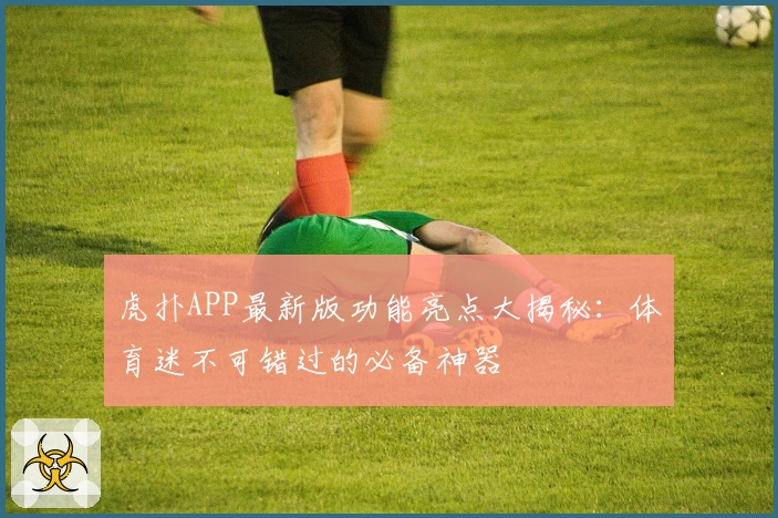 虎扑APP最新版功能亮点大揭秘：体育迷不可错过的必备神器