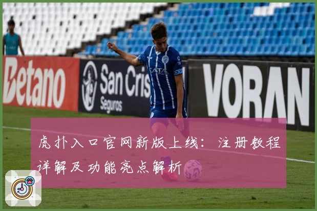 虎扑入口官网新版上线：注册教程详解及功能亮点解析