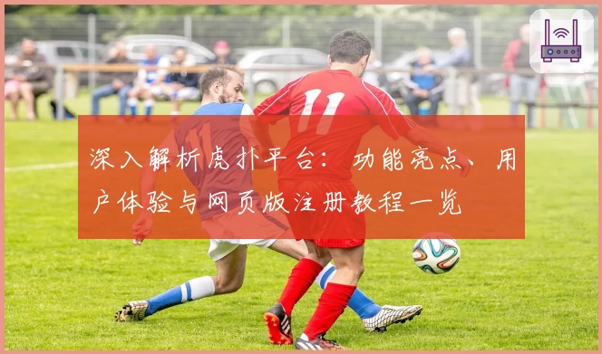 深入解析虎扑平台：功能亮点、用户体验与网页版注册教程一览