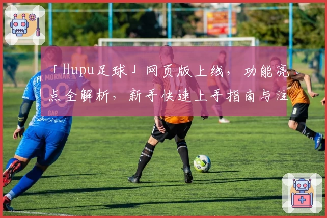 「Hupu足球」网页版上线，功能亮点全解析，新手快速上手指南与注册教程详解