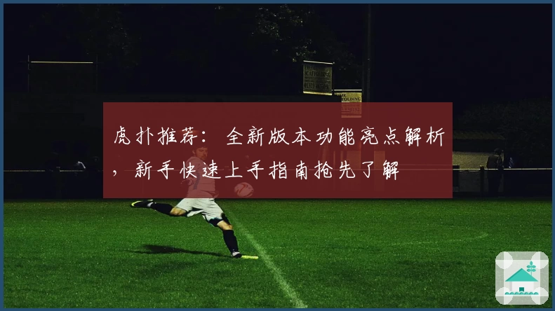 虎扑推荐：全新版本功能亮点解析，新手快速上手指南抢先了解