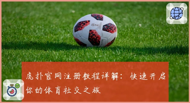 虎扑官网注册教程详解：快速开启你的体育社交之旅
