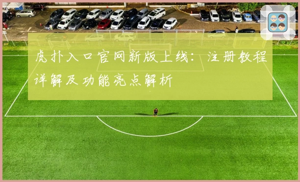 虎扑入口官网新版上线：注册教程详解及功能亮点解析