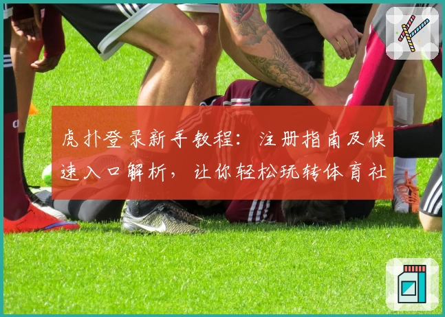 虎扑登录新手教程:注册指南及快速入口解析,让你轻松玩转体育社区