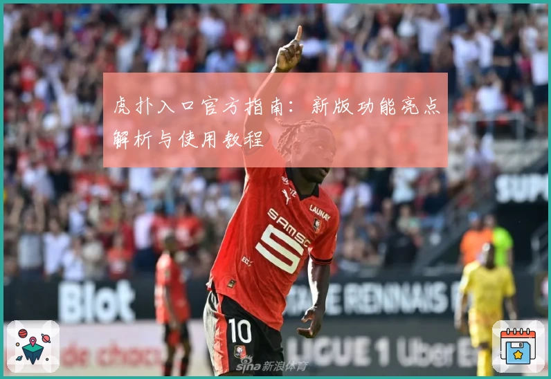 虎扑入口官方指南：新版功能亮点解析与使用教程