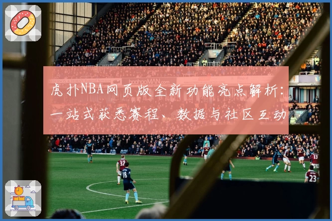 虎扑NBA网页版全新功能亮点解析：一站式获悉赛程、数据与社区互动体验