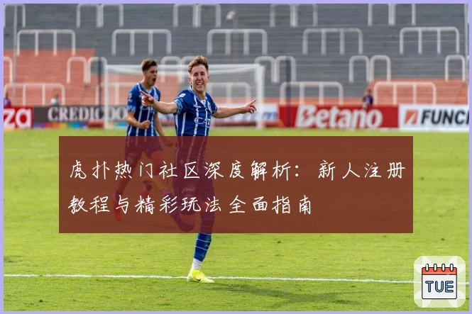 虎扑热门社区深度解析：新人注册教程与精彩玩法全面指南