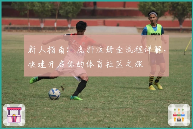 新人指南：虎扑注册全流程详解，快速开启你的体育社区之旅