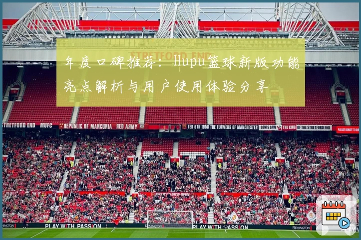 年度口碑推荐：Hupu篮球新版功能亮点解析与用户使用体验分享