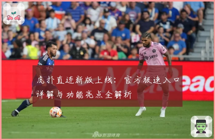 虎扑直连新版上线：官方极速入口详解与功能亮点全解析