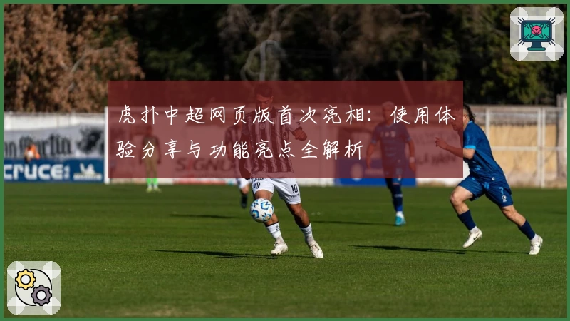 虎扑中超网页版首次亮相：使用体验分享与功能亮点全解析